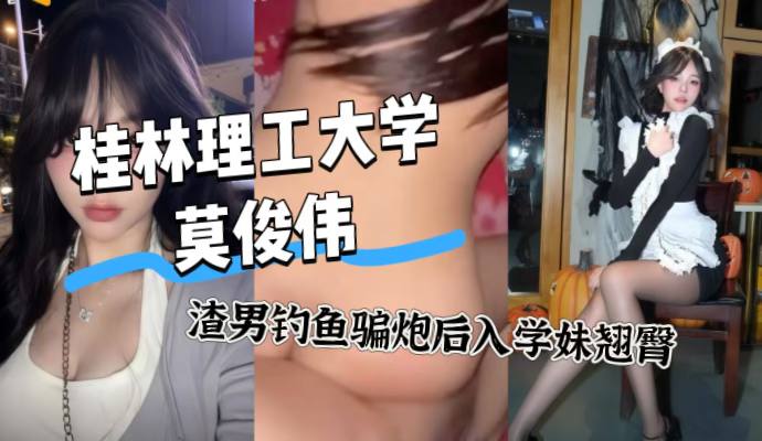 桂林理工大学莫俊伟,渣男骗炮后入学妹翘臀,69页PPT曝光