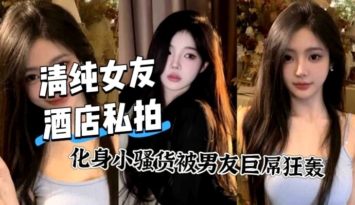 清纯女友私拍变性感,巨屌男友狂虐骚穴高潮不断