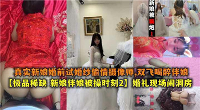 新娘婚前试婚纱偷情摄像师,双飞喝醉伴娘