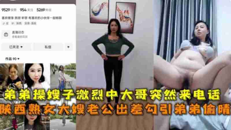 陕西熟女大嫂，勾引弟弟偷情：  丈夫出差，弟趁机占有大嫂，激烈床战之时，大哥来电…