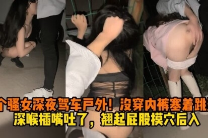 两个骚女深夜车震，口爆深喉吞吐高潮！后入翘臀诱人欲塞难挡！