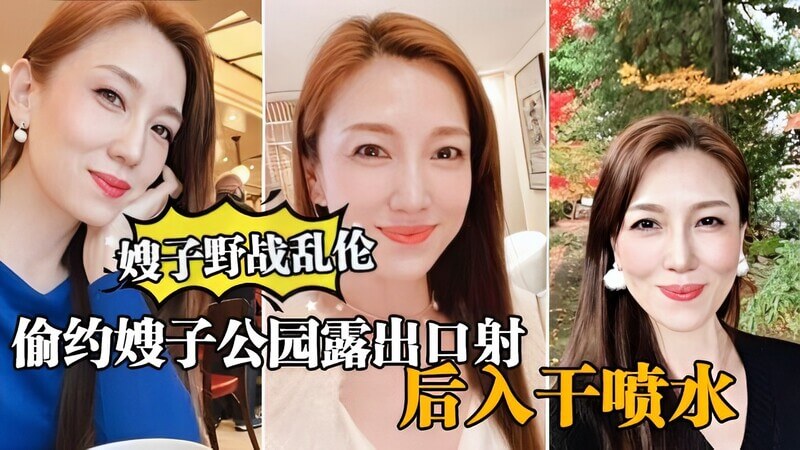 真实嫂子乱伦大哥出门买东西，我偷约嫂子公园露出口暴，后入干喷水