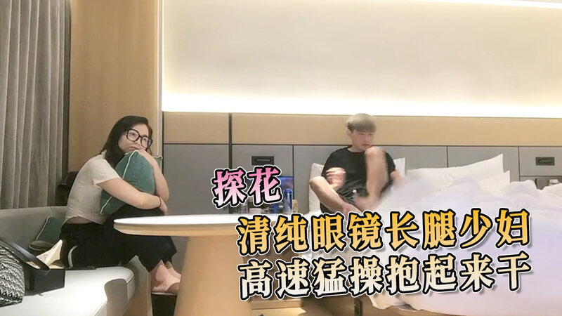 探花少妇清纯诱惑 眼镜遮掩不住风情 长腿诱惑难抵 高速抱起猛烈干。
