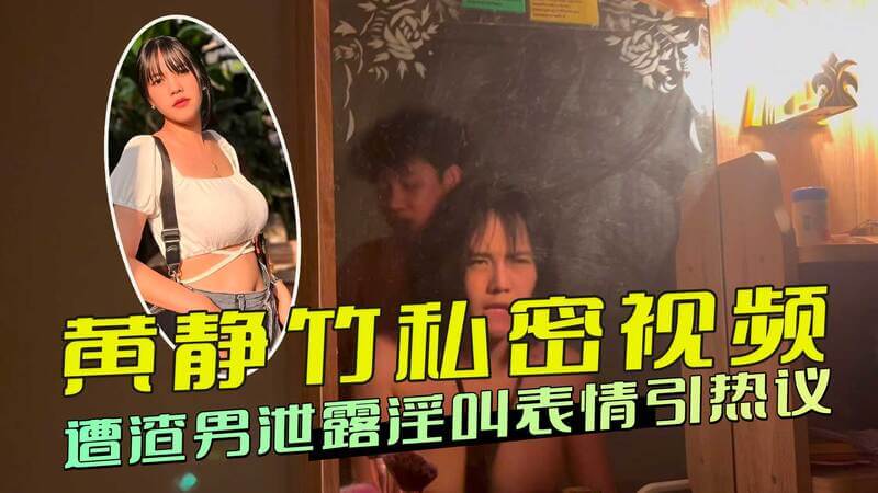 黄静竹私密视频外泄！巨乳翘臀惹火撩人 淫荡娇喘表情百变 渣男泄密引热议！
