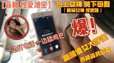 高颜值女大边通话边口交,被各种姿势抽插