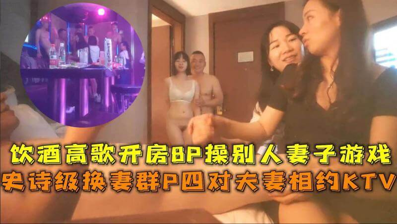 史诗级换妻群P！四对夫妻KTV饮酒高歌，绿帽男逆袭操别人妻子，淫妻欢悦高潮不断。