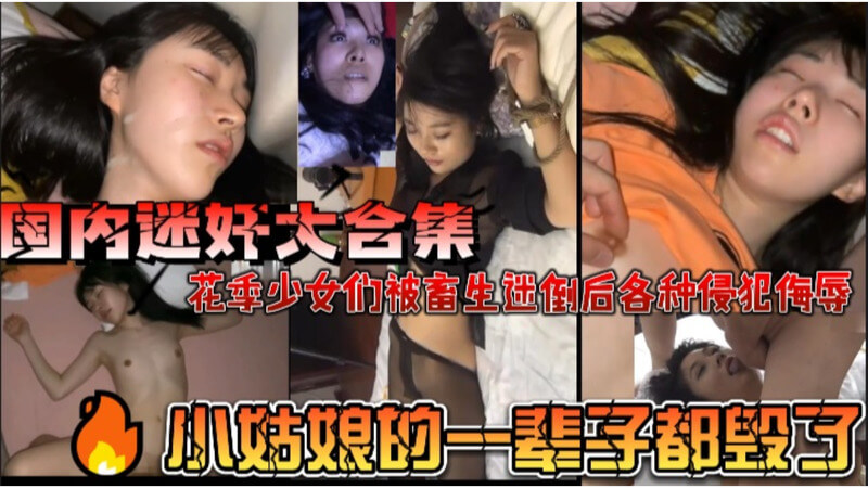 国内迷奸大合集 花季少女们被畜生迷倒后各种侵犯侮辱