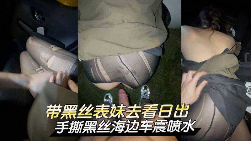 海角大神带黑丝表妹去看日出 手撕黑丝海边激烈车震
