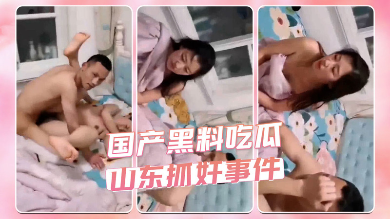 国产黑料吃瓜：山东抓奸事件，男女主身份曝光，吃瓜人爆料猛料不断！