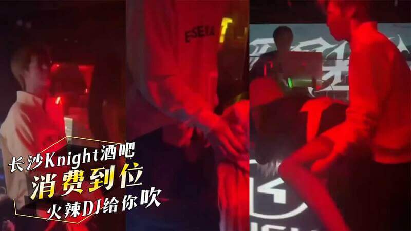 长沙酒吧公子哥的奢靡夜：火辣后入，DJ私密服务曝光！这则黑料曝光了某公子哥在长沙Knight酒吧的豪华消费