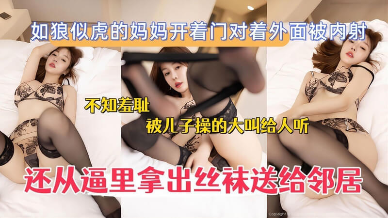 如狼似虎妈妈敞开门被猛操 丝袜从逼里抽出送邻居