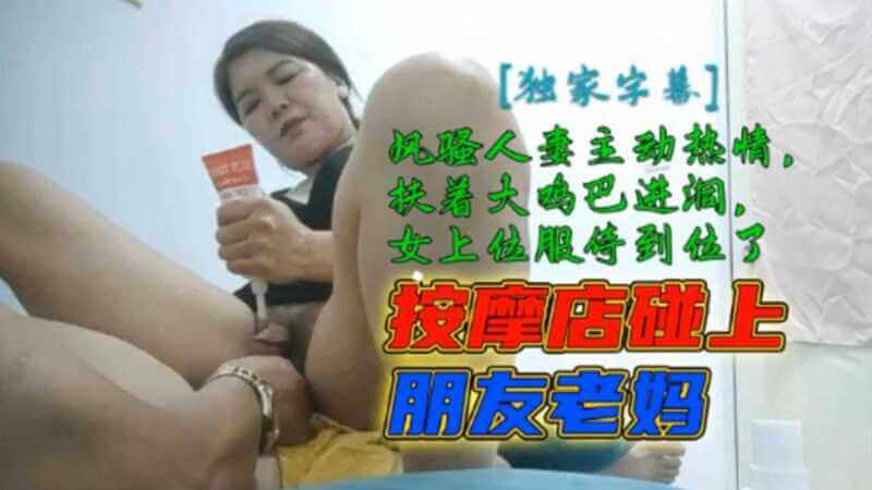 发现对方竟是朋友的母亲，技师主动挑逗，吃着大屌女上骑乘 ！