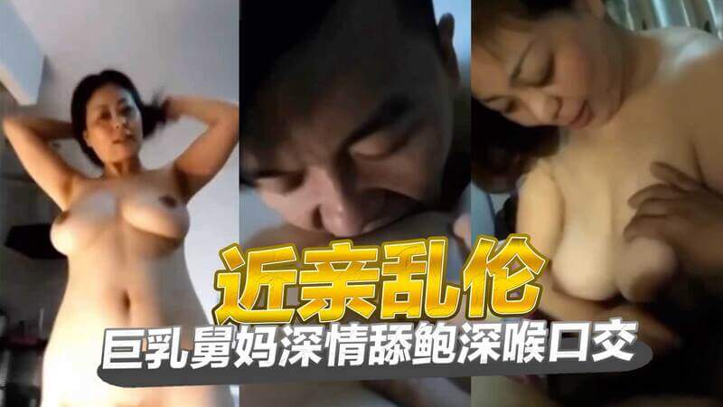 巨乳舅妈的深情诱惑 舔舐欢愉 深喉口交一个充满激情的近亲乱伦故事