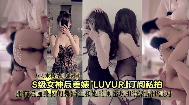 万人求档淫乱派對S级女神反差婊LUVUR订阅私拍拥有漫画身材的舞蹈生和她的闺蜜玩4P淫乱群P派对