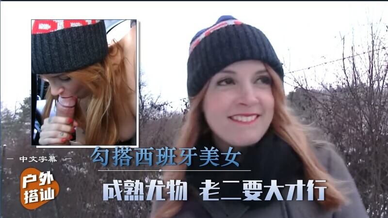 户外搭讪，勾搭西班牙骚货，大胸小母狗老二后爽操！