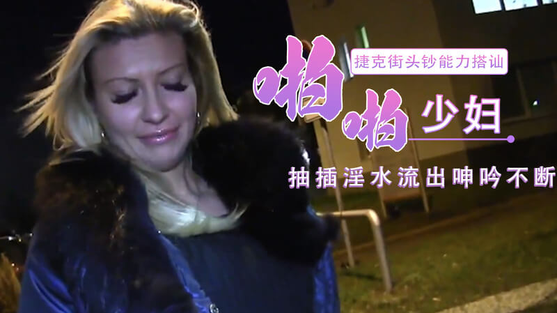捷克街头搭讪，金发瑜伽少妇遇国产钞能力男，无套后入嫩鲍，淫水直流，户外抽插呻吟不断，口爆高潮射脸。