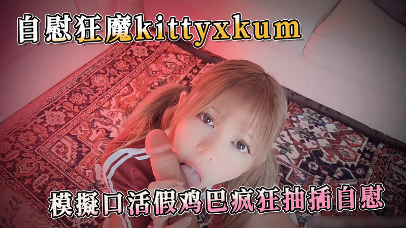 自慰狂魔Kittyxkum模拟口活 假鸡巴疯狂抽插自慰秀