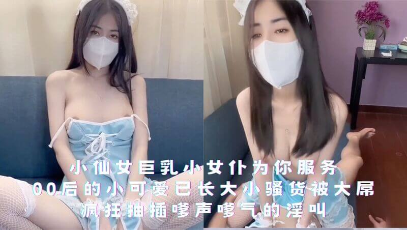 小仙女女仆 妩媚服务00后巨乳小骚货淫叫声中尽情享受狂野抽插