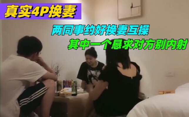 真实火爆换妻4P，其中一个绿帽男恳求对方别内射，自己老婆安全期怕怀孕