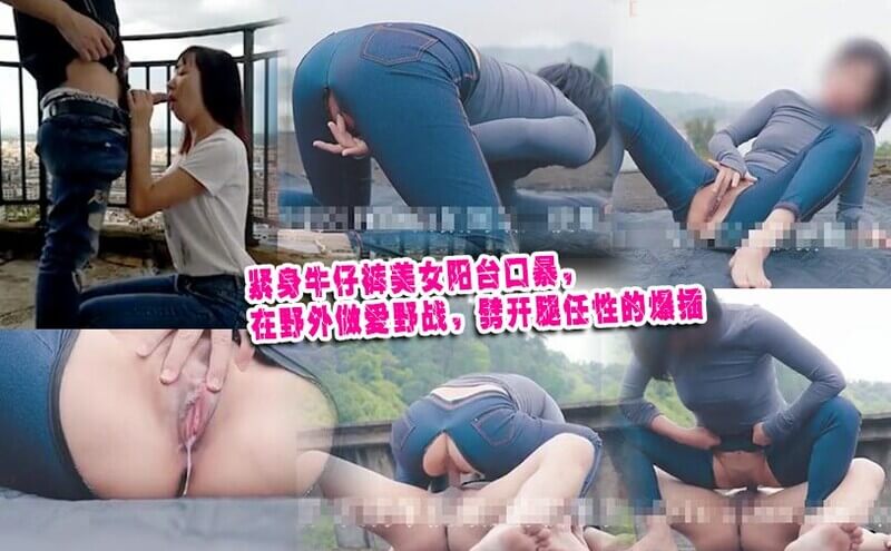 紧身牛仔裤美女阳台口暴，在野外做爱野战，劈开腿任性的爆插