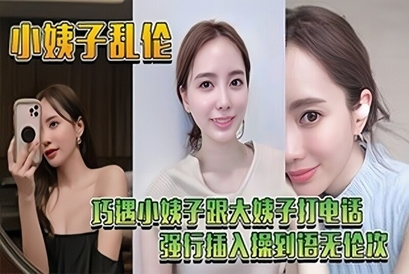 巧遇小姨子打电话给大姨子，强行插入爆草水流成河，小姨子被操语无伦次，大姨子还在电话那头催！