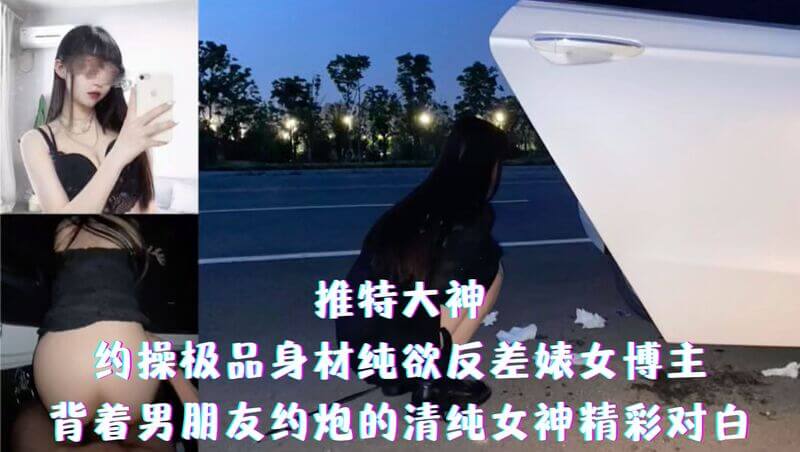 推特大神约操极品身材反差女神，清纯博主背男友偷吃精彩对白大曝光！