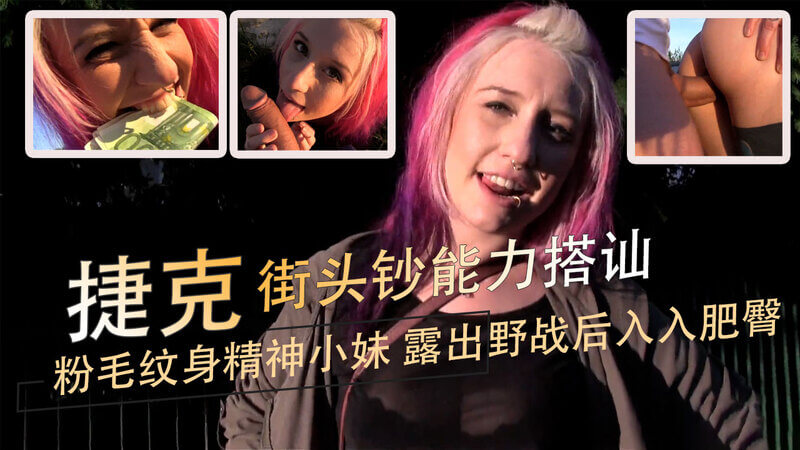 粉毛纹身精神小妹捷克街头搭讪，露出肥臀野战后入入，性感野性搭讪钞能力！