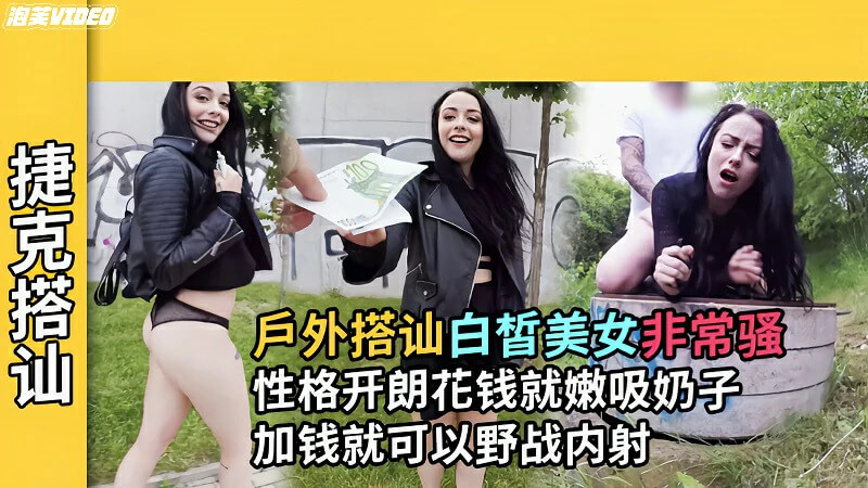 捷克搭讪白皙皮肤妹子居然可以吸奶加钱野战内射