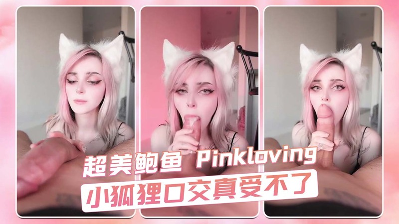 超美鲍鱼Pinkloving，小狐狸口交技艺高超，让人欲罢不能！
