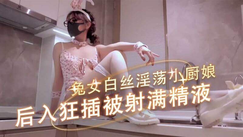 白丝兔女郎化身小厨娘，制服诱惑难挡：口交后入，淫穴被舔满溢精液