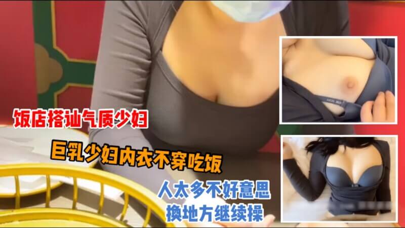 饭店搭讪气质少妇巨乳少妇内衣不穿吃饭，人太多不好意思，换地方继续操