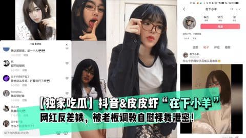 抖音网红在下小羊反差巨遭！肉肉老板狂宠调教，自慰裸舞被泄密！