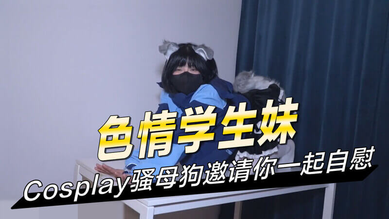 色情学生妹Cosplay，骚母狗撩你一起自慰玩乐？
