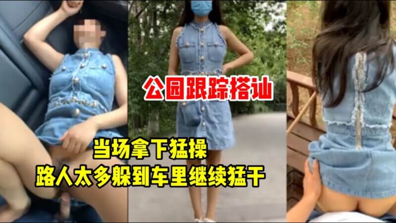 公园跟踪搭讪当场拿下猛操，路人太多躲到车里继续猛干