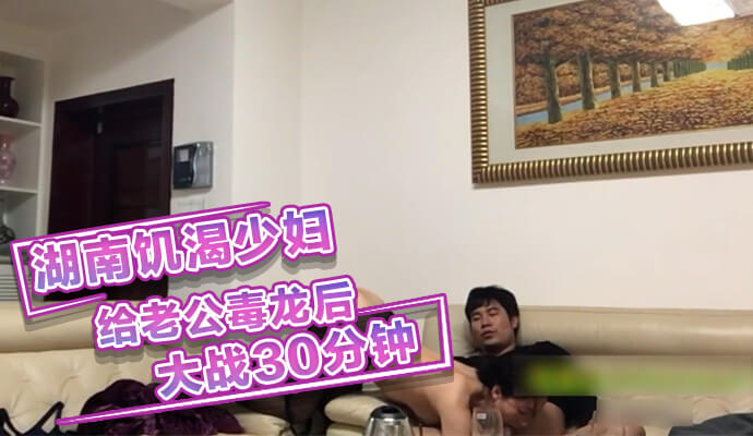 湖南饥渴少妇，开档黑丝 给老公毒龙后 大战30分钟