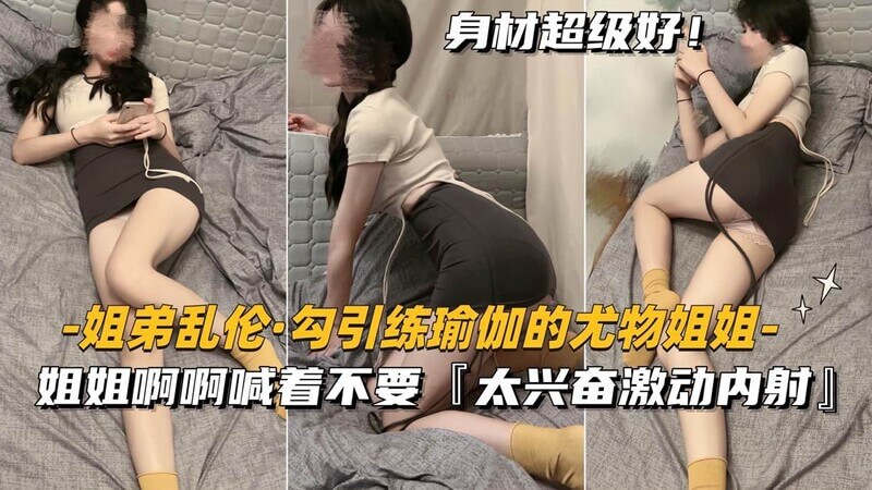 （姐弟乱伦-勾引练瑜伽的尤物姐姐）嘴上喊着不要，太兴奋激动内射