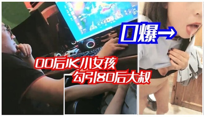 00后美少女网吧搭讪遇80后油腻大叔，一晚尽享口交口爆！
