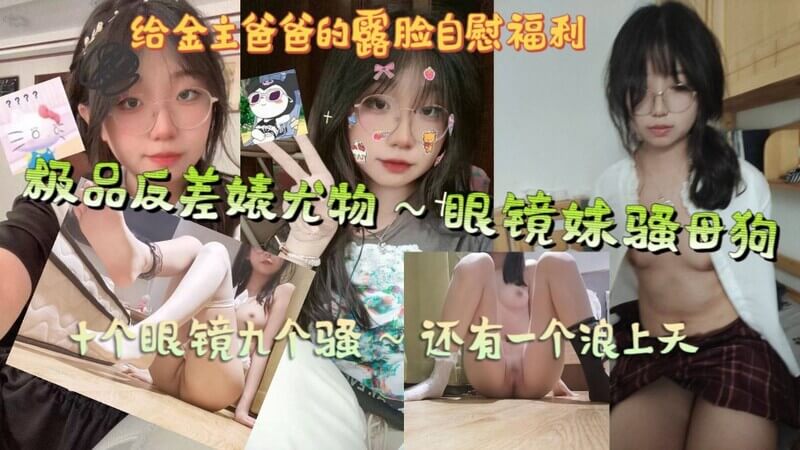 十个眼镜九个骚，还有一个浪上天，极品反差婊尤物～眼镜妹骚母狗，给金主爸爸的露脸自慰福利