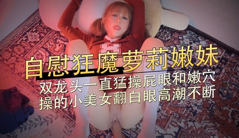 自慰狂魔嫩妹，双龙头猛操屁眼和嫩穴