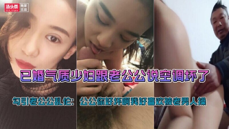 真实父女乱伦 对白刺激. 已婚气质少妇跟老公公说空调坏了拉公公到房间勾引老公公乱伦 我就喜欢被老男人操