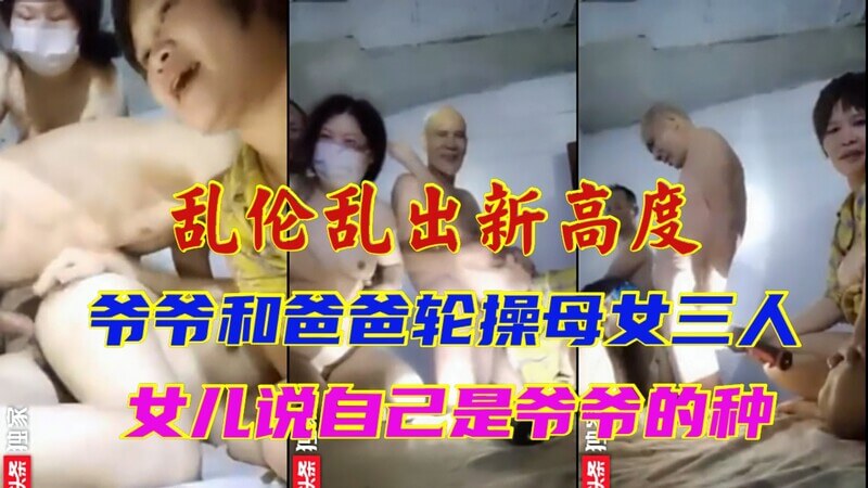 乱伦登峰造极！爷爷爸爸组队轮战母女三人，全家上阵五重奏，先啪女儿后品母味！
