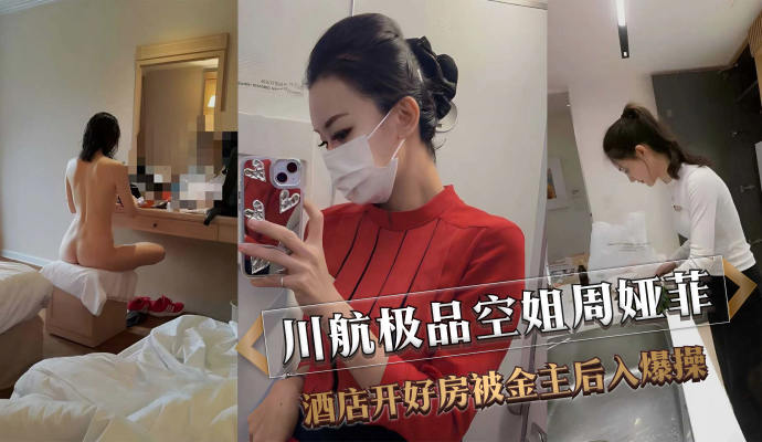 川航极品空姐周娅菲，被金主包养开好房，后入爆操满足淫欲！吃瓜群众热议不断！