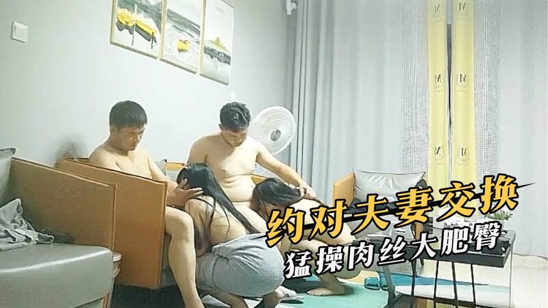 约对夫妻互换，大秀肉丝肥臀，淫妻互操享受猛男狂欢。