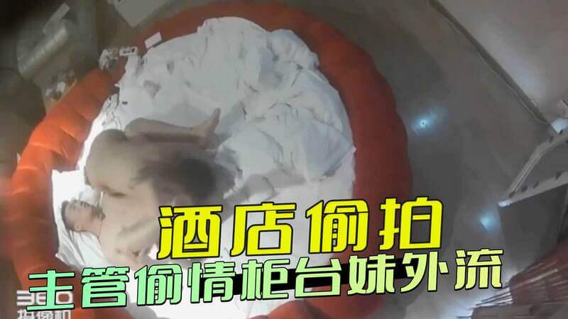 酒店偷拍激情戏：主管与柜台妹的私密时刻曝光！偷拍镜头下的禁忌之恋。
