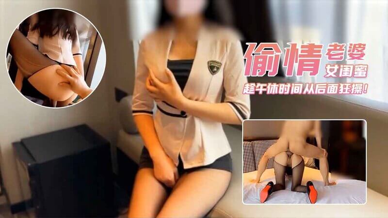 我与老婆的女闺蜜偷情，她的美乳让我欲罢不能，趁午休时间从后面疯狂抽送，享受出轨的刺激感！