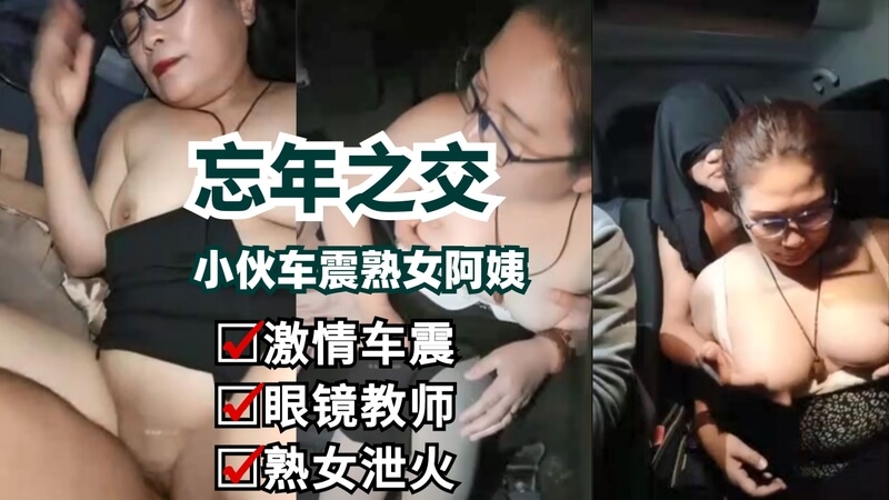忘年之交！小伙车震熟女教师阿姨，国产重口味偷情！真中出无码内射，母子近亲超泄火！