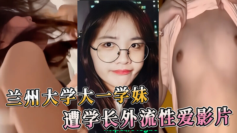 兰州大学风波 大一萌妹私密影片外流，学长吃瓜泄露黑料。