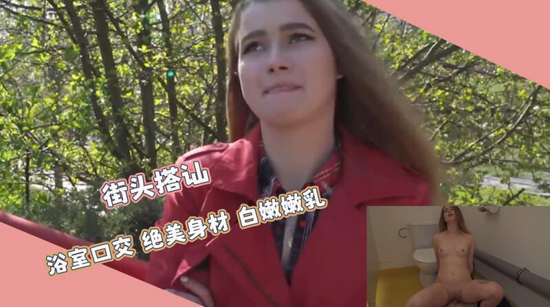 街头搭讪之浴室风波 口技了得的极品少女被爆操！欧美风情户外上演。