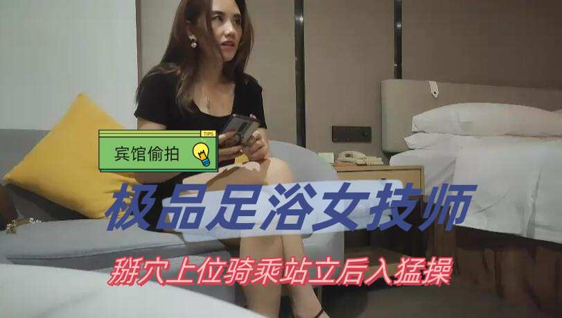 寻花专攻足浴女技师摸奶子调情特写掰穴上位骑乘站立后入猛操