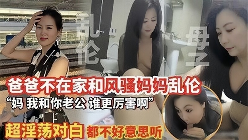 风骚少妇母子乱伦性爱之夜：老公出差 空房人妻难耐诱惑，偷尝禁果的性爱，母子缠绵缱绻难分难舍。